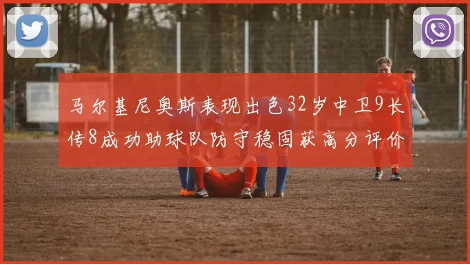 马尔基尼奥斯表现出色32岁中卫9长传8成功助球队防守稳固获高分评价