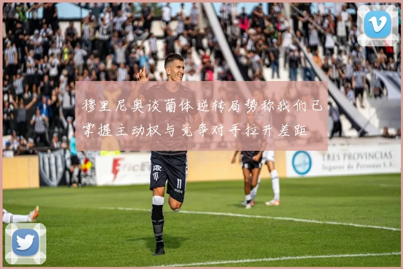 穆里尼奥谈葡体逆转局势称我们已掌握主动权与竞争对手拉开差距