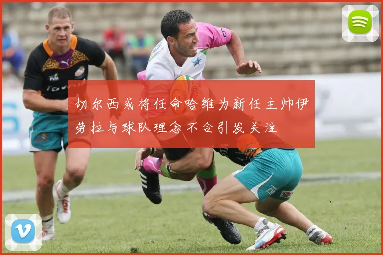 切尔西或将任命哈维为新任主帅伊劳拉与球队理念不合引发关注