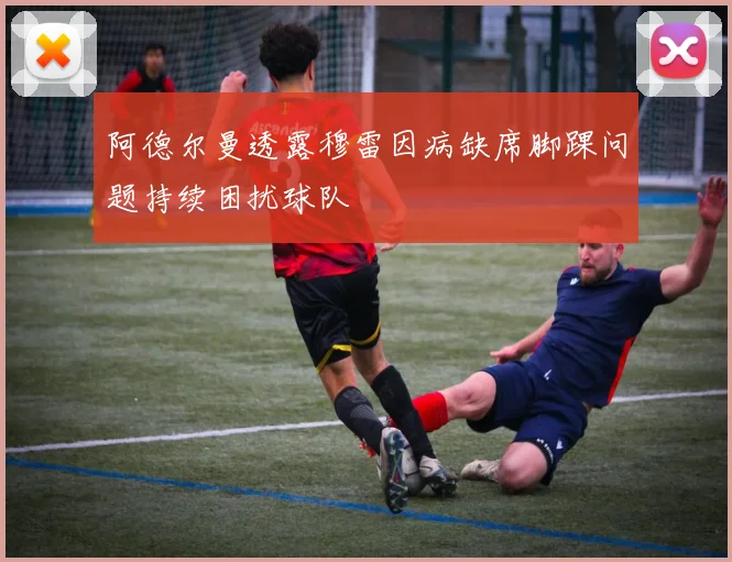 阿德尔曼透露穆雷因病缺席脚踝问题持续困扰球队