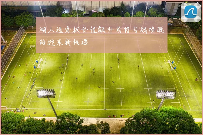 湖人选秀权价值飙升或将与战绩脱钩迎来新机遇