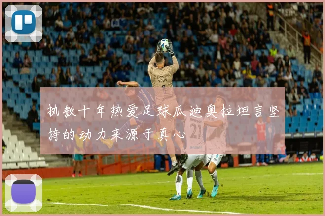 执教十年热爱足球瓜迪奥拉坦言坚持的动力来源于真心