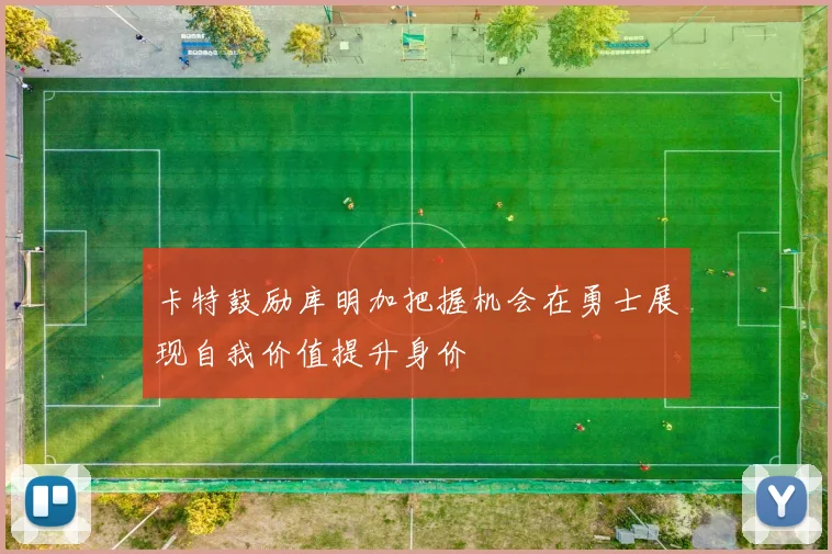 卡特鼓励库明加把握机会在勇士展现自我价值提升身价