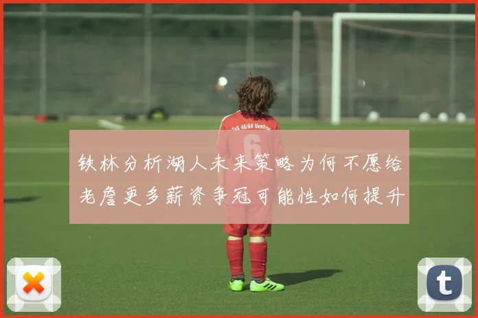 铁林分析湖人未来策略为何不愿给老詹更多薪资争冠可能性如何提升