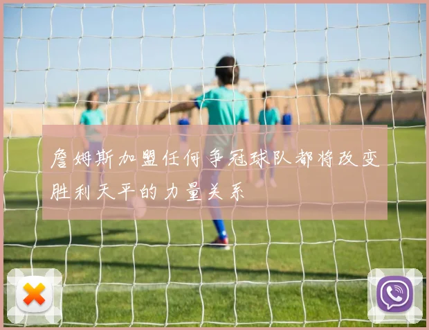 詹姆斯加盟任何争冠球队都将改变胜利天平的力量关系