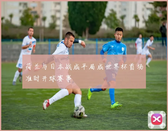 荷兰与日本战成平局成世界杯首场准时开球赛事