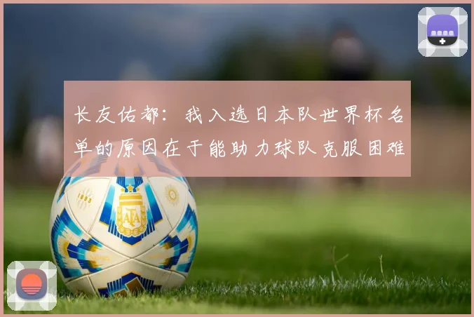 长友佑都：我入选日本队世界杯名单的原因在于能助力球队克服困难