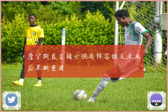 詹宁斯直言骑士现有阵容缺乏未来应果断重建